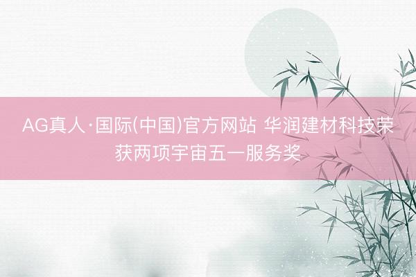 AG真人·国际(中国)官方网站 华润建材科技荣获两项宇宙五一服务奖