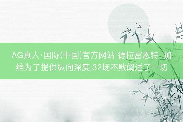 AG真人·国际(中国)官方网站 德拉富恩特: 加维为了提供纵向深度;32场不败阐述了一切