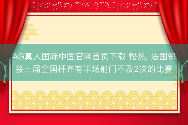AG真人国际中国官网首页下载 慢热， 法国邻接三届全国杯齐有半场射门不及2次的比赛
