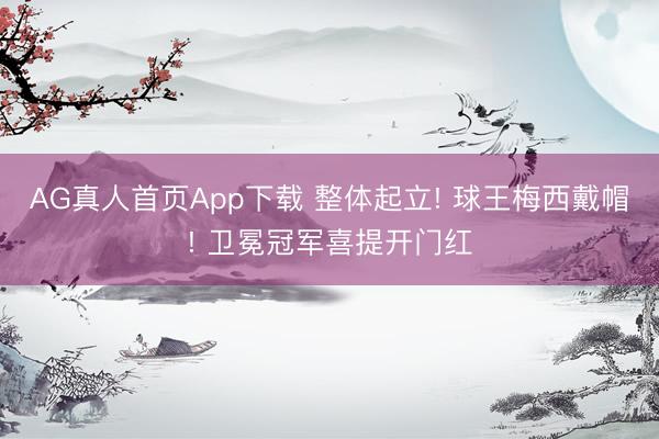 AG真人首页App下载 整体起立! 球王梅西戴帽! 卫冕冠军喜提开门红