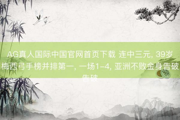 AG真人国际中国官网首页下载 连中三元， 39岁梅西弓手榜并排第一， 一场1-4， 亚洲不败金身告破