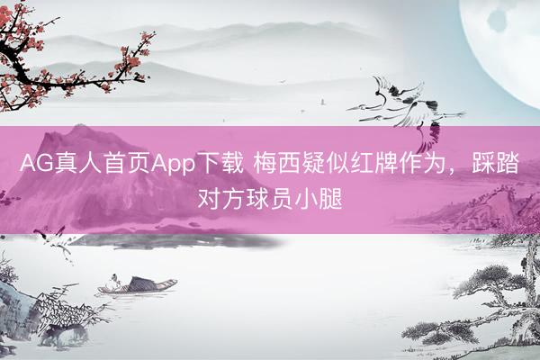 AG真人首页App下载 梅西疑似红牌作为，踩踏对方球员小腿
