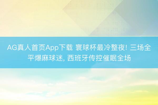 AG真人首页App下载 寰球杯最冷整夜! 三场全平爆麻球迷, 西班牙传控催眠全场