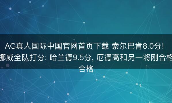 AG真人国际中国官网首页下载 索尔巴肯8.0分! 挪威全队打分: 哈兰德9.5分, 厄德高和另一将刚合格
