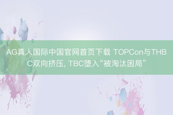 AG真人国际中国官网首页下载 TOPCon与THBC双向挤压, TBC堕入“被淘汰困局”