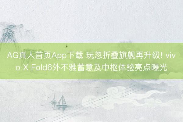 AG真人首页App下载 玩忽折叠旗舰再升级! vivo X Fold6外不雅蓄意及中枢体验亮点曝光