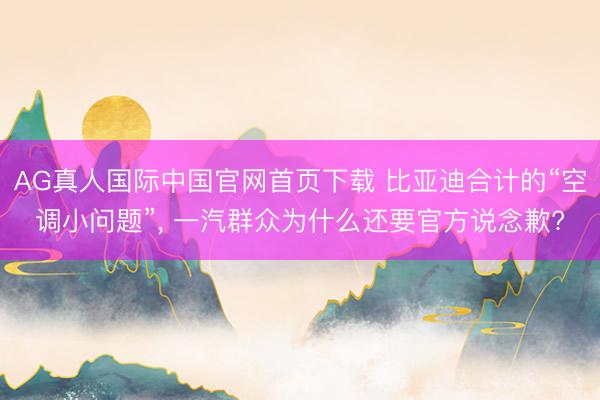 AG真人国际中国官网首页下载 比亚迪合计的“空调小问题”， 一汽群众为什么还要官方说念歉?