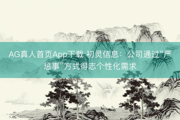 AG真人首页App下载 初灵信息:公司通过“严惩事”方式得志个性化需求