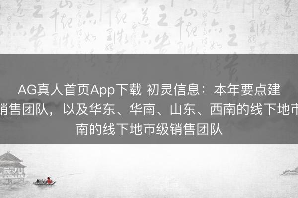 AG真人首页App下载 初灵信息:本年要点建筑线上企业销售团队,以及华东、华南、山东、西南的线下地市级销售团队