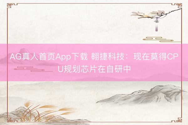 AG真人首页App下载 翱捷科技:现在莫得CPU规划芯片在自研中